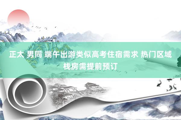 正太 男同 端午出游类似高考住宿需求 热门区域栈房需提前预订