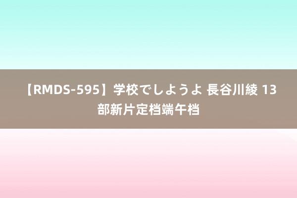 【RMDS-595】学校でしようよ 長谷川綾 13部新片定档端午档