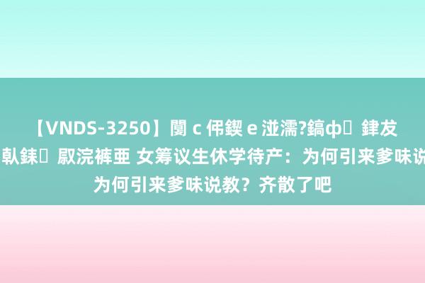 【VNDS-3250】闅ｃ伄鍥ｅ湴濡?鎬ф銉犮儵銉犮儵 娣倝銇叞浣裤亜 女筹议生休学待产：为何引来爹味说教？齐散了吧