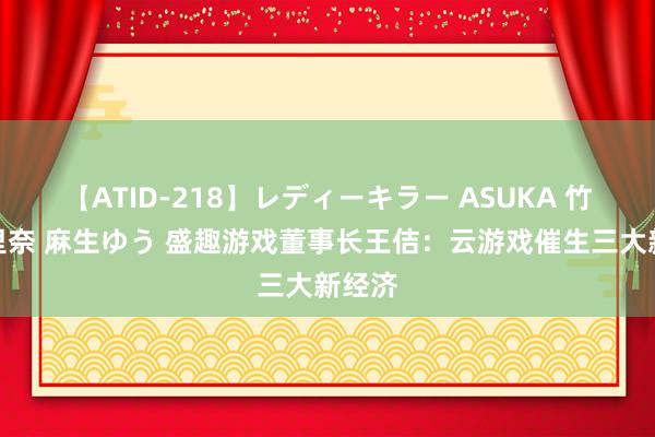 【ATID-218】レディーキラー ASUKA 竹内紗里奈 麻生ゆう 盛趣游戏董事长王佶：云游戏催生三大新经济