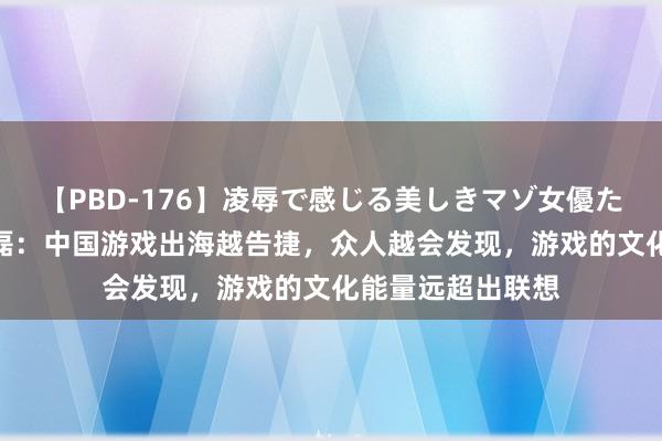 【PBD-176】凌辱で感じる美しきマゾ女優たち8時間 网易丁磊：中国游戏出海越告捷，众人越会发现，游戏的文化能量远超出联想