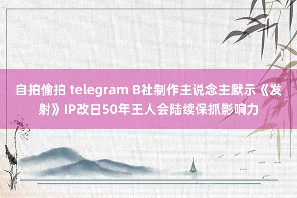 自拍偷拍 telegram B社制作主说念主默示《发射》IP改日50年王人会陆续保抓影响力