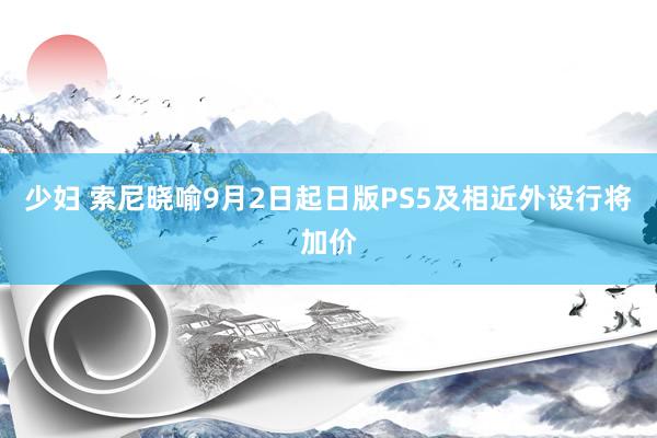 少妇 索尼晓喻9月2日起日版PS5及相近外设行将加价