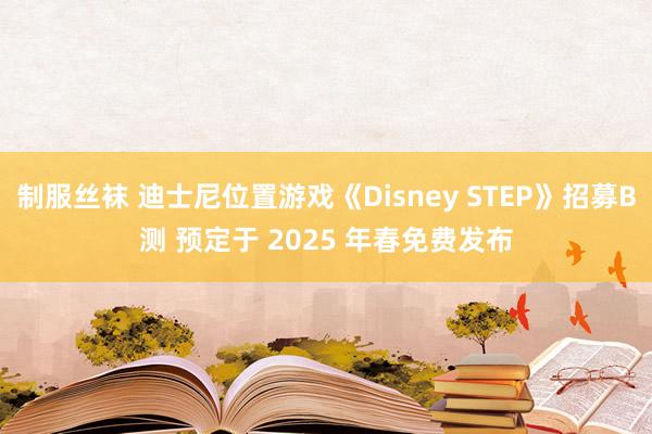 制服丝袜 迪士尼位置游戏《Disney STEP》招募B测 预定于 2025 年春免费发布