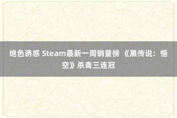 绝色诱惑 Steam最新一周销量榜 《黑传说：悟空》杀青三连冠