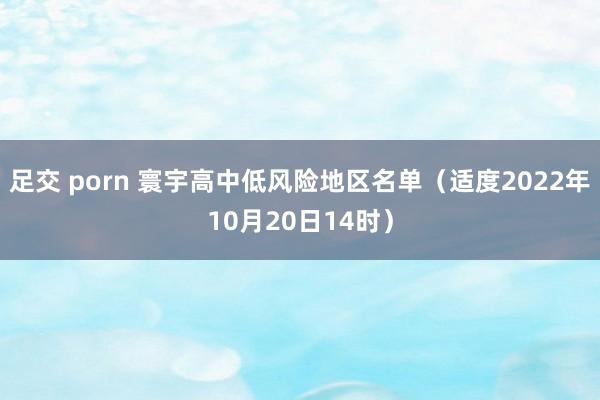 足交 porn 寰宇高中低风险地区名单（适度2022年10月20日14时）