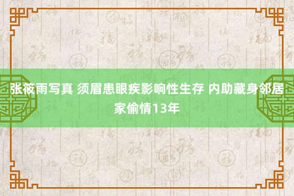 张筱雨写真 须眉患眼疾影响性生存 内助藏身邻居家偷情13年