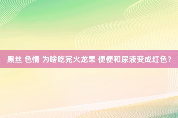 黑丝 色情 为啥吃完火龙果 便便和尿液变成红色？