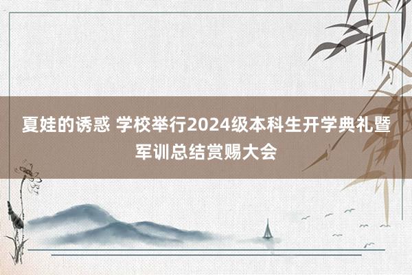 夏娃的诱惑 学校举行2024级本科生开学典礼暨军训总结赏赐大会