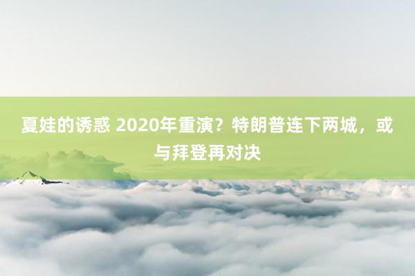 夏娃的诱惑 2020年重演？特朗普连下两城，或与拜登再对决