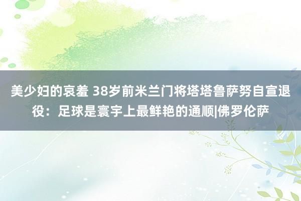 美少妇的哀羞 38岁前米兰门将塔塔鲁萨努自宣退役：足球是寰宇上最鲜艳的通顺|佛罗伦萨