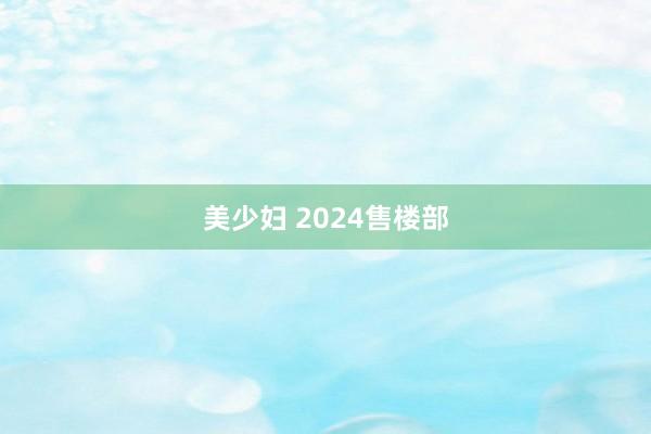 美少妇 2024售楼部