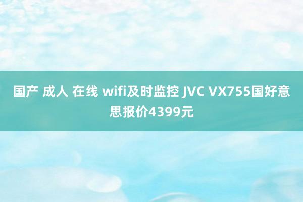 国产 成人 在线 wifi及时监控 JVC VX755国好意思报价4399元