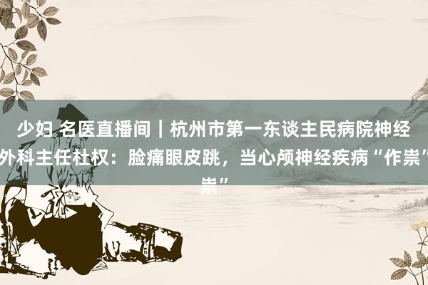 少妇 名医直播间｜杭州市第一东谈主民病院神经外科主任杜权：脸痛眼皮跳，当心颅神经疾病“作祟”